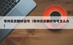 等待买卖翻转信号（等待买卖翻转信号怎么办）