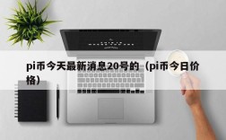 pi币今天最新消息20号的（pi币今日价格）