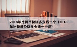 2018年比特币价格多少钱一个（2018年比特币价格多少钱一个啊）