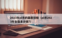 2023年pi币的最新价格（pi币2023年会值多少钱?）