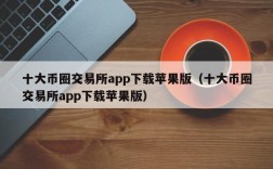 十大币圈交易所app下载苹果版（十大币圈交易所app下载苹果版）