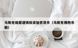 马斯克提醒谨慎投资加密货币（马斯克拥抱币圈）