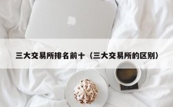 三大交易所排名前十（三大交易所的区别）