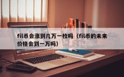 fil币会涨到几万一枚吗（fil币的未来价格会到一万吗）