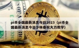 pi币全国最新消息今日2023（pi币全国最新消息今日少林春秋大刀教学）